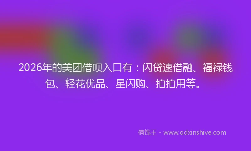 2026年的美团借呗入口有：闪贷速借融、福禄钱包、轻花优品、星闪购、拍拍用等。