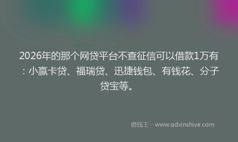 2026年的那个网贷平台不查征信可以借款1万有：小赢卡贷、福瑞贷、迅捷钱包、有钱花、分子贷宝等。