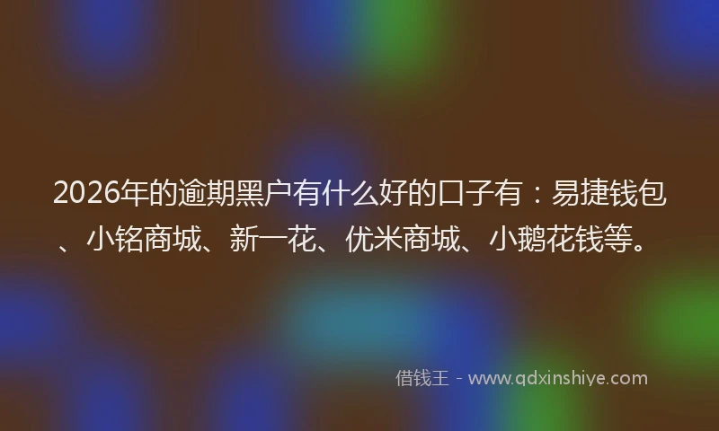 2026年的逾期黑户有什么好的口子有：易捷钱包、小铭商城、新一花、优米商城、小鹅花钱等。