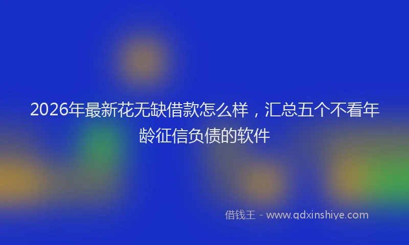2026年最新花无缺借款怎么样，汇总五个不看年龄征信负债的软件