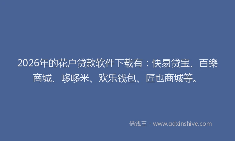 2026年的花户贷款软件下载有：快易贷宝、百樂商城、哆哆米、欢乐钱包、匠也商城等。