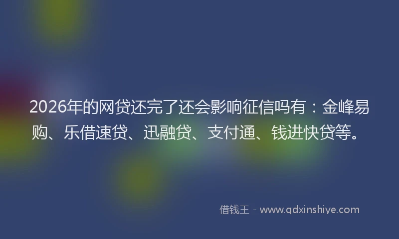 2026年的网贷还完了还会影响征信吗有：金峰易购、乐借速贷、迅融贷、支付通、钱进快贷等。