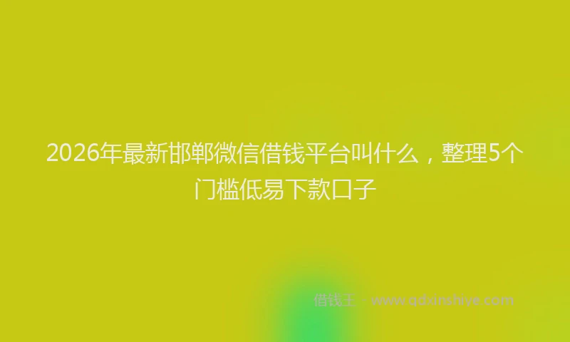 2026年最新邯郸微信借钱平台叫什么，整理5个门槛低易下款口子
