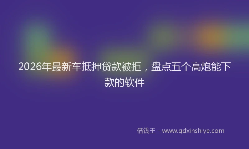 2026年最新车抵押贷款被拒，盘点五个高炮能下款的软件
