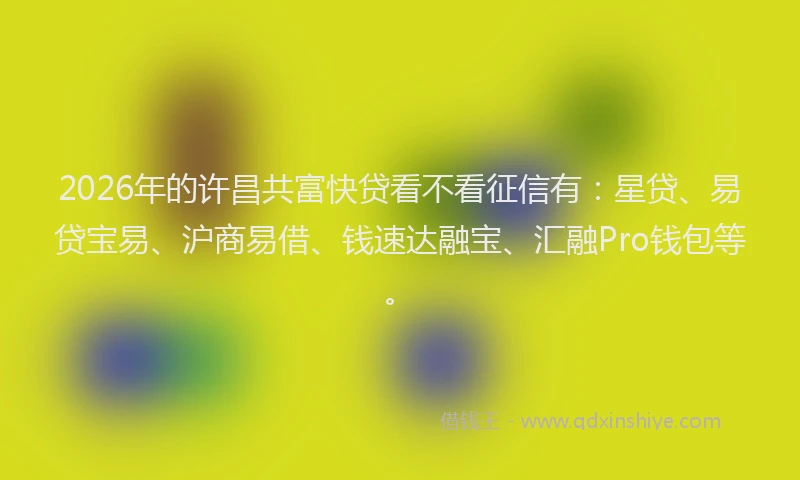 2026年的许昌共富快贷看不看征信有：星贷、易贷宝易、沪商易借、钱速达融宝、汇融Pro钱包等。
