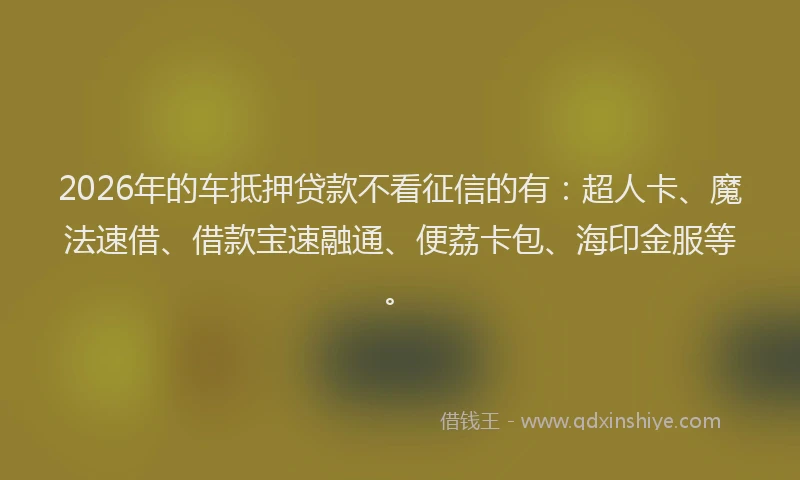 2026年的车抵押贷款不看征信的有：超人卡、魔法速借、借款宝速融通、便荔卡包、海印金服等。
