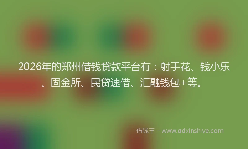 2026年的郑州借钱贷款平台有：射手花、钱小乐、固金所、民贷速借、汇融钱包+等。