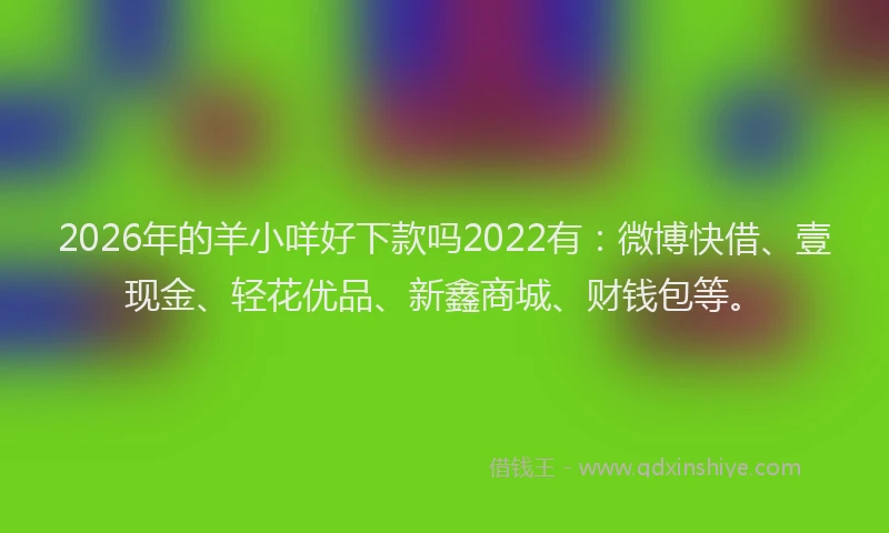 2026年的羊小咩好下款吗2022有：微博快借、壹现金、轻花优品、新鑫商城、财钱包等。