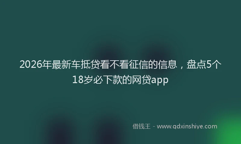 2026年最新车抵贷看不看征信的信息，盘点5个18岁必下款的网贷app