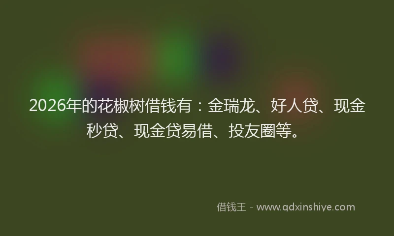 2026年的花椒树借钱有：金瑞龙、好人贷、现金秒贷、现金贷易借、投友圈等。