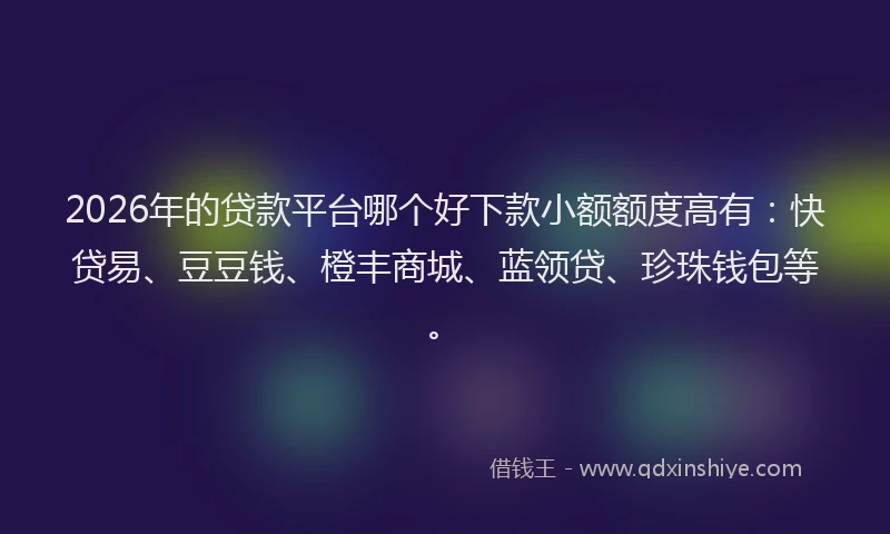 2026年的贷款平台哪个好下款小额额度高有：快贷易、豆豆钱、橙丰商城、蓝领贷、珍珠钱包等。