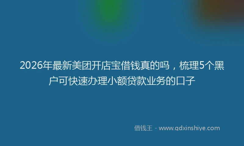 2026年最新美团开店宝借钱真的吗，梳理5个黑户可快速办理小额贷款业务的口子