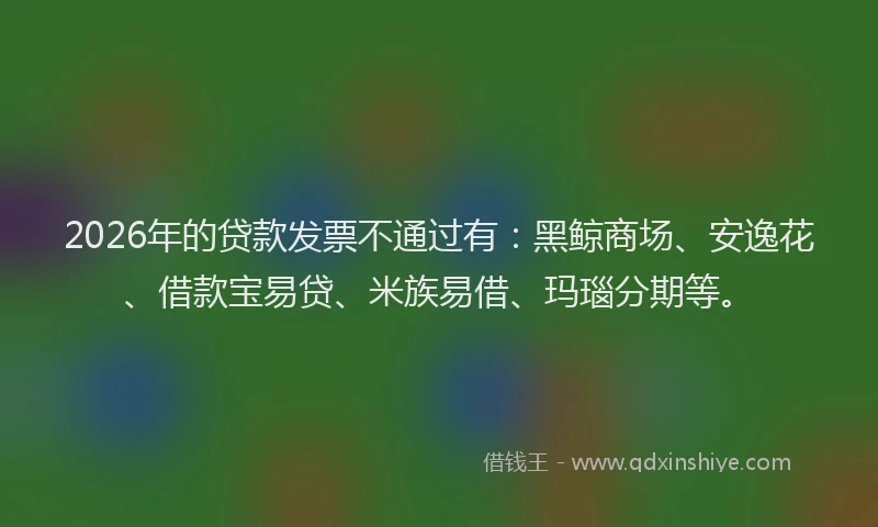 2026年的贷款发票不通过有：黑鲸商场、安逸花、借款宝易贷、米族易借、玛瑙分期等。