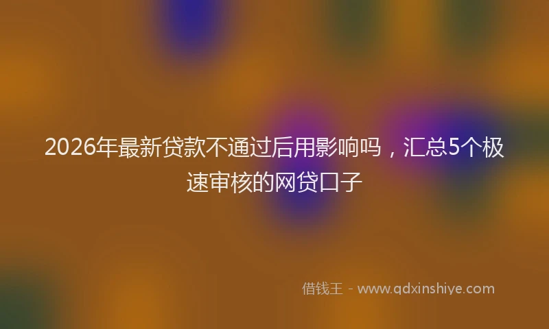 2026年最新贷款不通过后用影响吗，汇总5个极速审核的网贷口子