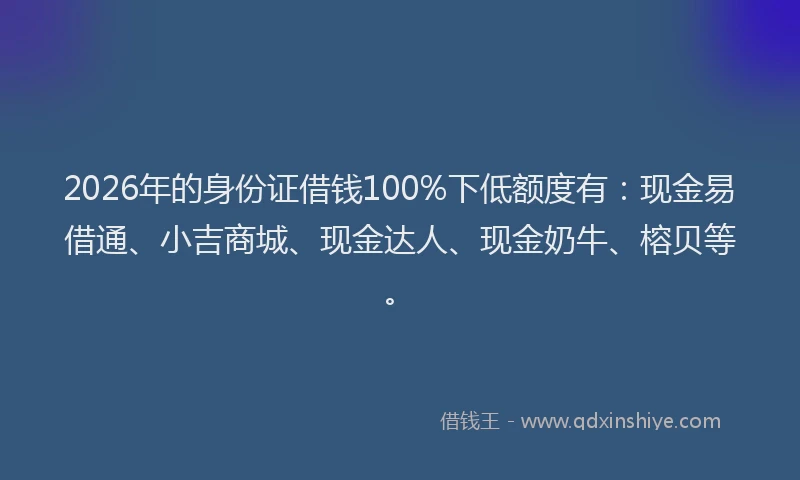 2026年的身份证借钱100%下低额度有：现金易借通、小吉商城、现金达人、现金奶牛、榕贝等。