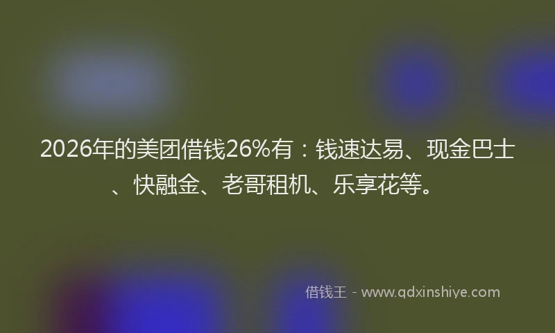 2026年的美团借钱26%有：钱速达易、现金巴士、快融金、老哥租机、乐享花等。