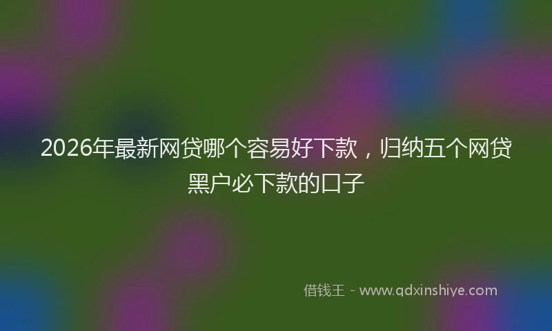2026年最新网贷哪个容易好下款，归纳五个网贷黑户必下款的口子