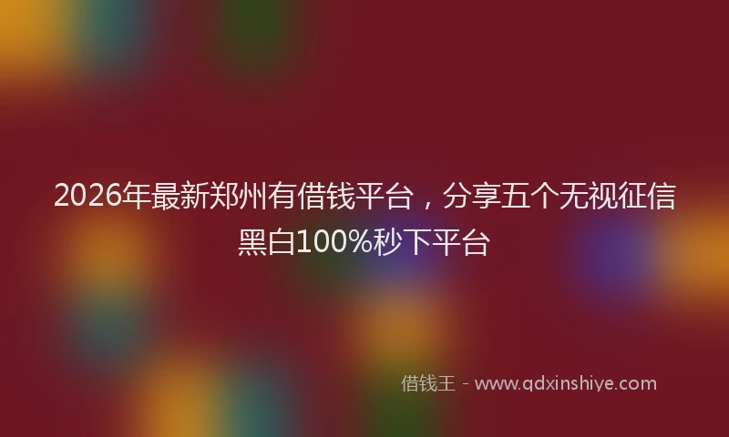 2026年最新郑州有借钱平台，分享五个无视征信黑白100%秒下平台