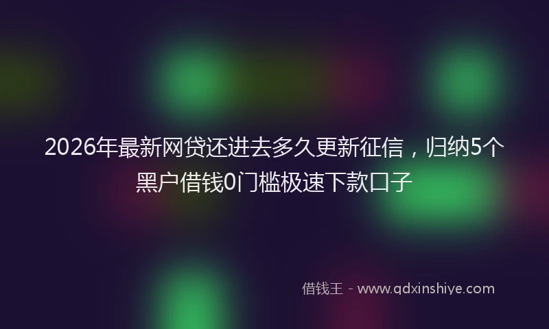 2026年最新网贷还进去多久更新征信，归纳5个黑户借钱0门槛极速下款口子