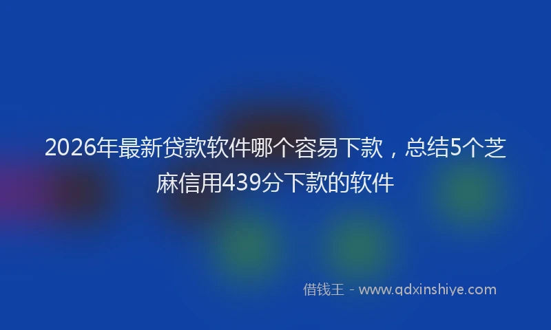 2026年最新贷款软件哪个容易下款，总结5个芝麻信用439分下款的软件