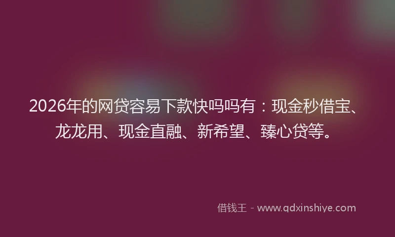 2026年的网贷容易下款快吗吗有：现金秒借宝、龙龙用、现金直融、新希望、臻心贷等。