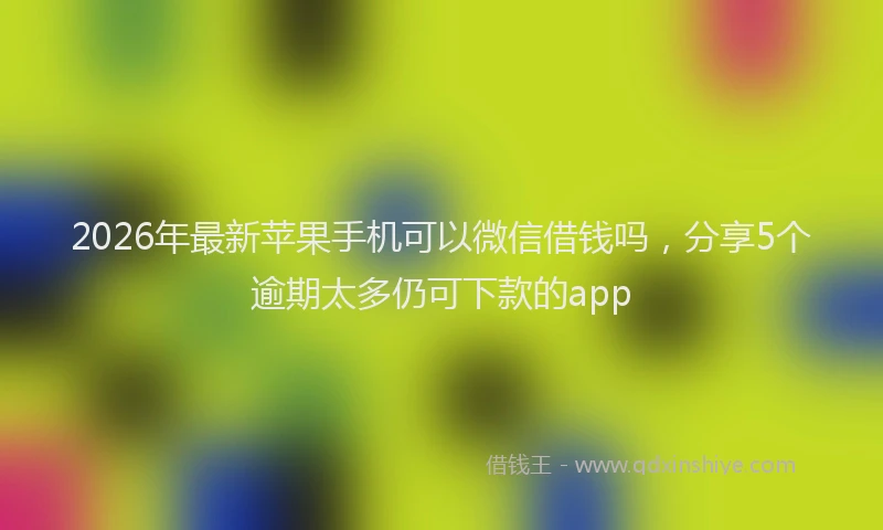 2026年最新苹果手机可以微信借钱吗，分享5个逾期太多仍可下款的app