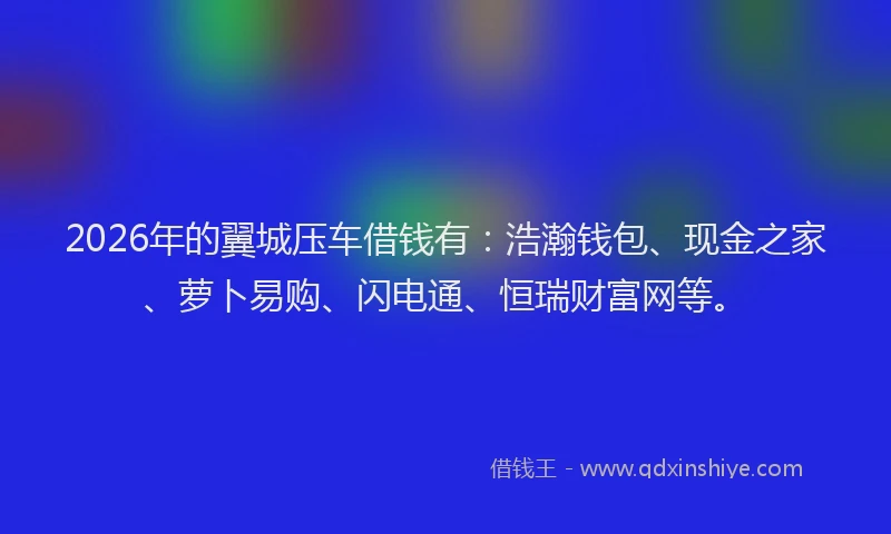 2026年的翼城压车借钱有：浩瀚钱包、现金之家、萝卜易购、闪电通、恒瑞财富网等。