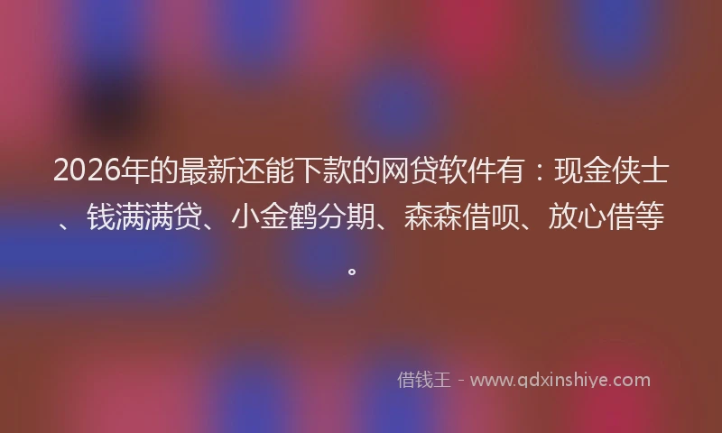 2026年的最新还能下款的网贷软件有：现金侠士、钱满满贷、小金鹤分期、森森借呗、放心借等。