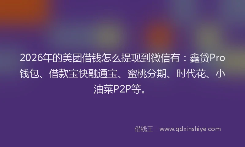 2026年的美团借钱怎么提现到微信有：鑫贷Pro钱包、借款宝快融通宝、蜜桃分期、时代花、小油菜P2P等。