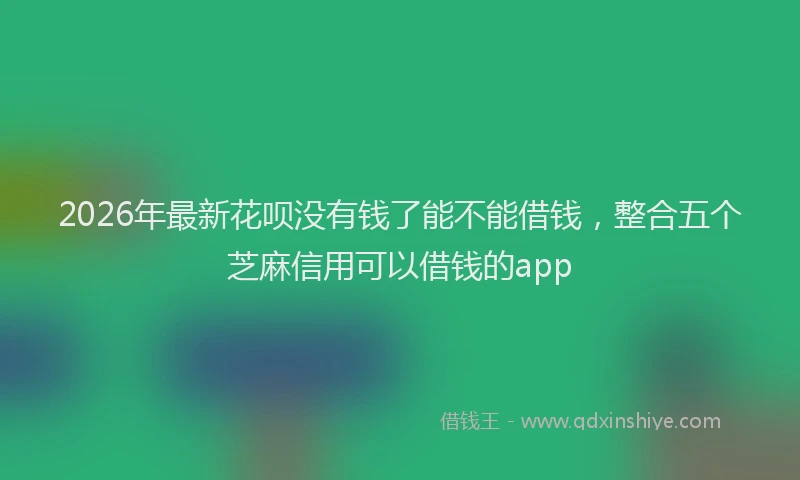 2026年最新花呗没有钱了能不能借钱，整合五个芝麻信用可以借钱的app
