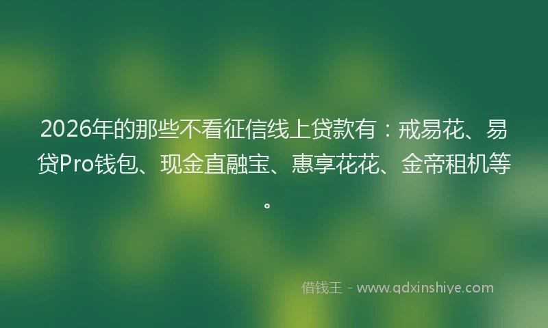2026年的那些不看征信线上贷款有：戒易花、易贷Pro钱包、现金直融宝、惠享花花、金帝租机等。