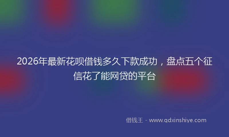2026年最新花呗借钱多久下款成功，盘点五个征信花了能网贷的平台