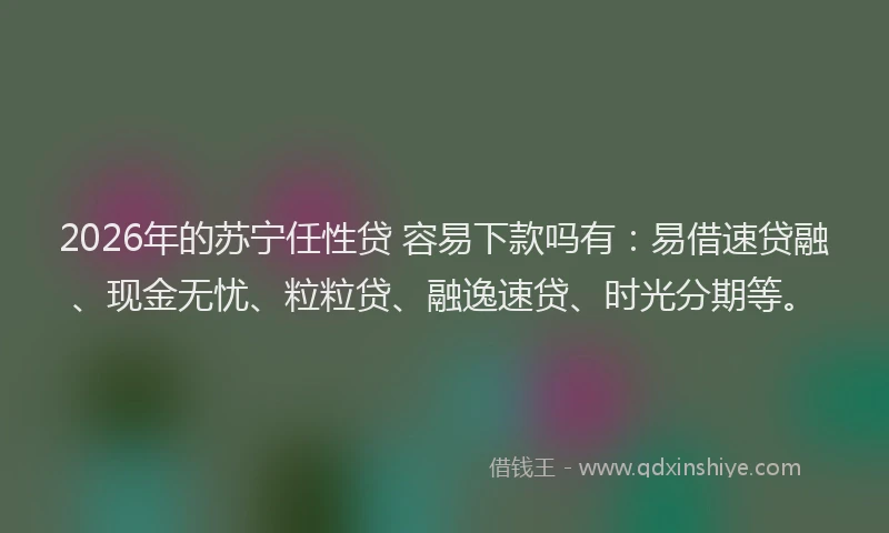 2026年的苏宁任性贷 容易下款吗有：易借速贷融、现金无忧、粒粒贷、融逸速贷、时光分期等。