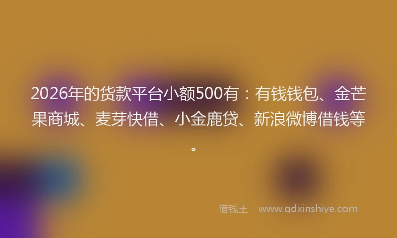 2026年的货款平台小额500有：有钱钱包、金芒果商城、麦芽快借、小金鹿贷、新浪微博借钱等。