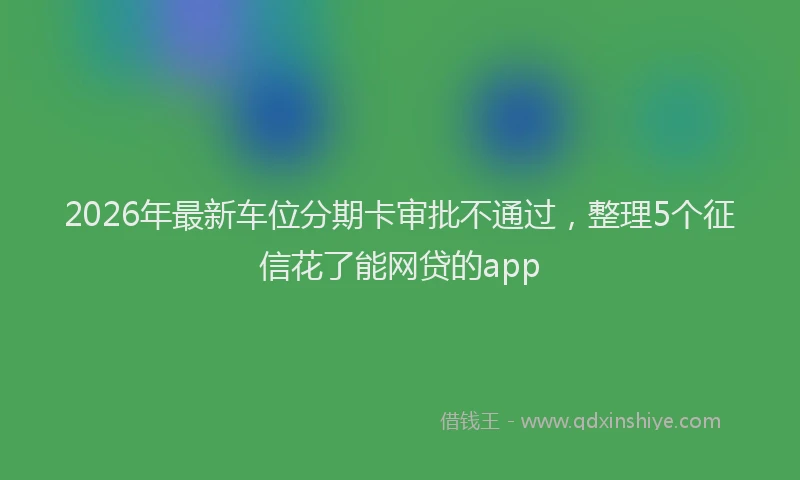 2026年最新车位分期卡审批不通过，整理5个征信花了能网贷的app