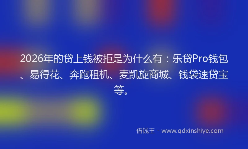 2026年的贷上钱被拒是为什么有：乐贷Pro钱包、易得花、奔跑租机、麦凯旋商城、钱袋速贷宝等。