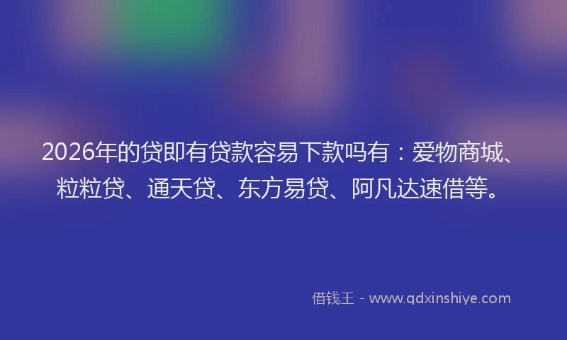 2026年的贷即有贷款容易下款吗有：爱物商城、粒粒贷、通天贷、东方易贷、阿凡达速借等。