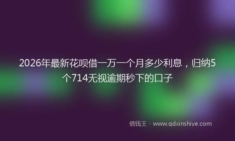 2026年最新花呗借一万一个月多少利息，归纳5个714无视逾期秒下的口子