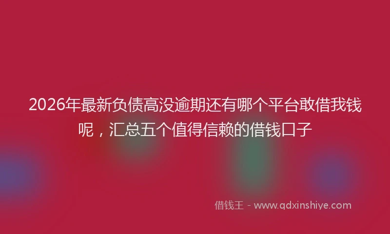 2026年最新负债高没逾期还有哪个平台敢借我钱呢，汇总五个值得信赖的借钱口子