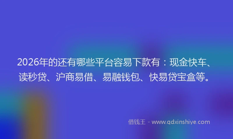 2026年的还有哪些平台容易下款有：现金快车、读秒贷、沪商易借、易融钱包、快易贷宝盒等。