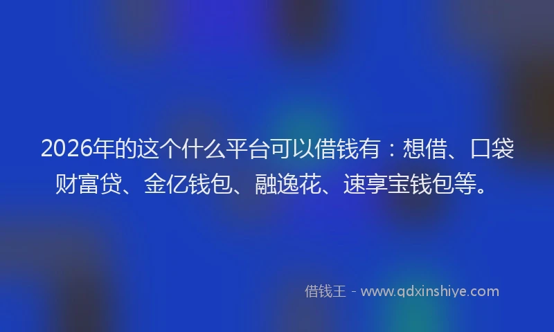 2026年的这个什么平台可以借钱有：想借、口袋财富贷、金亿钱包、融逸花、速享宝钱包等。