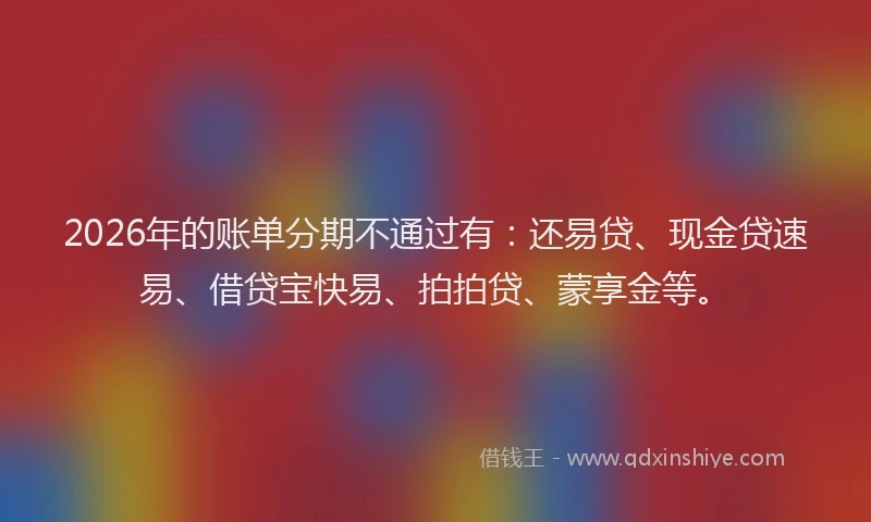 2026年的账单分期不通过有：还易贷、现金贷速易、借贷宝快易、拍拍贷、蒙享金等。