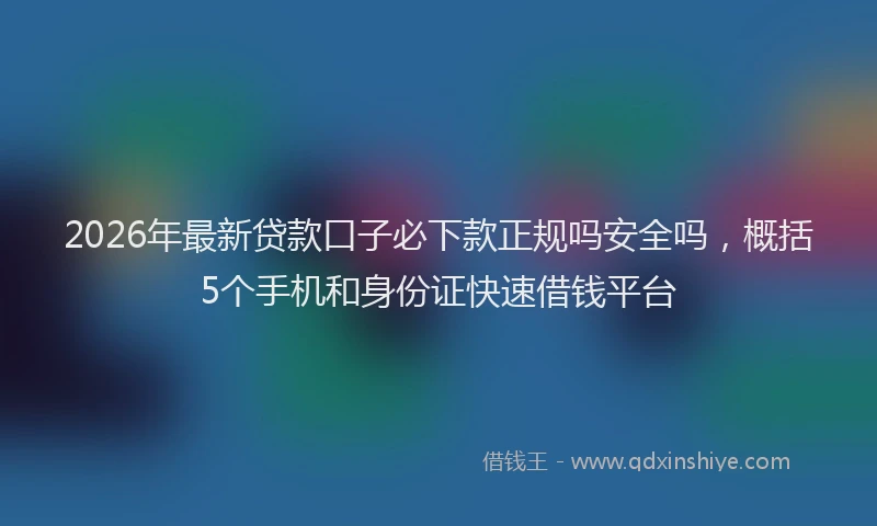2026年最新贷款口子必下款正规吗安全吗，概括5个手机和身份证快速借钱平台