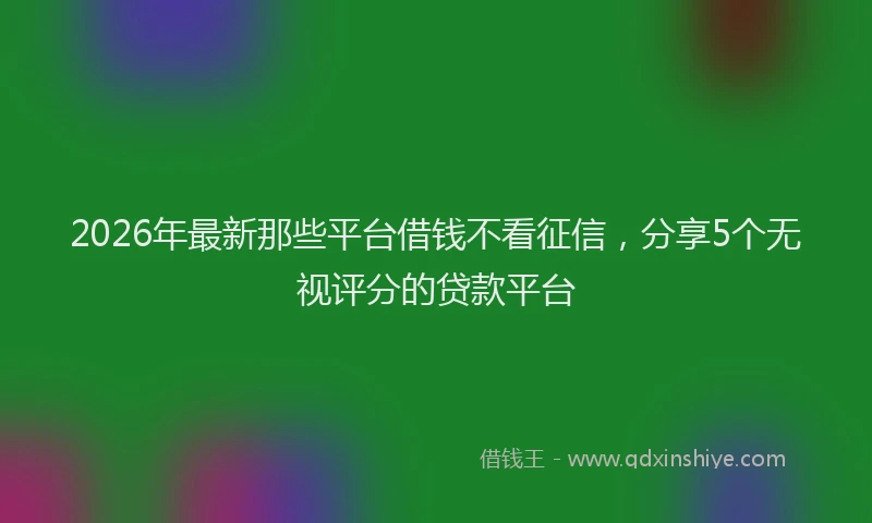 2026年最新那些平台借钱不看征信，分享5个无视评分的贷款平台