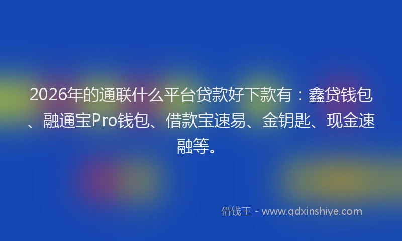 2026年的通联什么平台贷款好下款有：鑫贷钱包、融通宝Pro钱包、借款宝速易、金钥匙、现金速融等。
