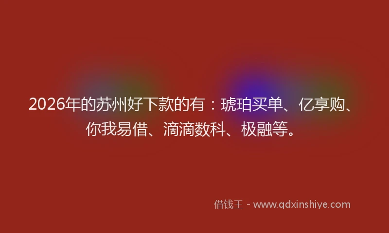 2026年的苏州好下款的有：琥珀买单、亿享购、你我易借、滴滴数科、极融等。