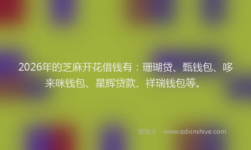 2026年的芝麻开花借钱有：珊瑚贷、甄钱包、哆来咪钱包、星辉贷款、祥瑞钱包等。