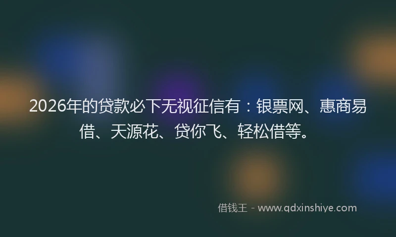 2026年的贷款必下无视征信有：银票网、惠商易借、天源花、贷你飞、轻松借等。