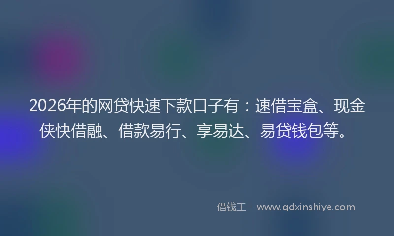 2026年的网贷快速下款口子有：速借宝盒、现金侠快借融、借款易行、享易达、易贷钱包等。