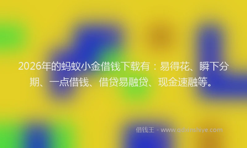 2026年的蚂蚁小金借钱下载有：易得花、瞬下分期、一点借钱、借贷易融贷、现金速融等。